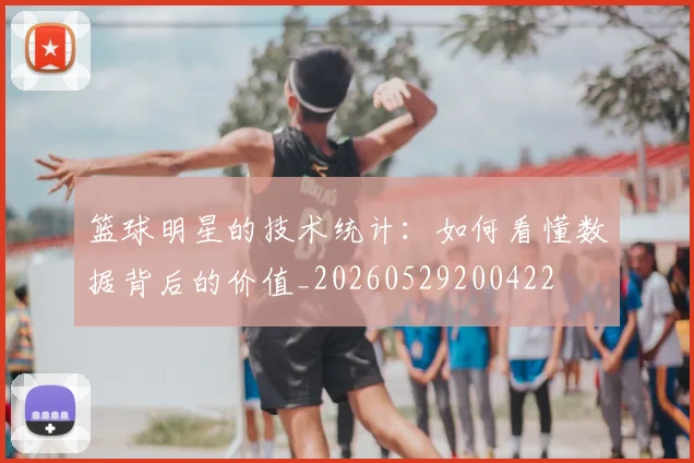 篮球明星的技术统计：如何看懂数据背后的价值_20260529200422