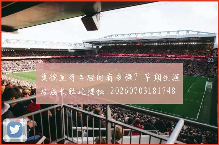 莫德里奇年轻时有多强？早期生涯与成长轨迹揭秘_20260703181748