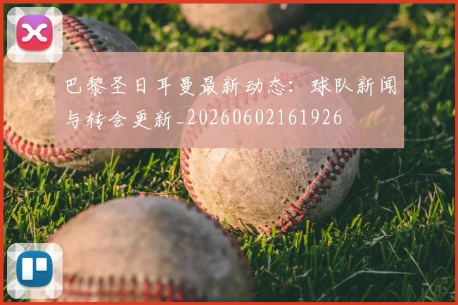 巴黎圣日耳曼最新动态：球队新闻与转会更新_20260602161926