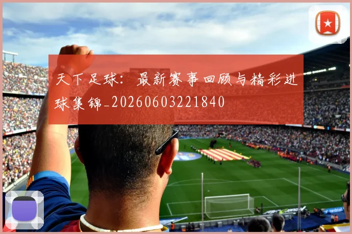 天下足球：最新赛事回顾与精彩进球集锦_20260603221840
