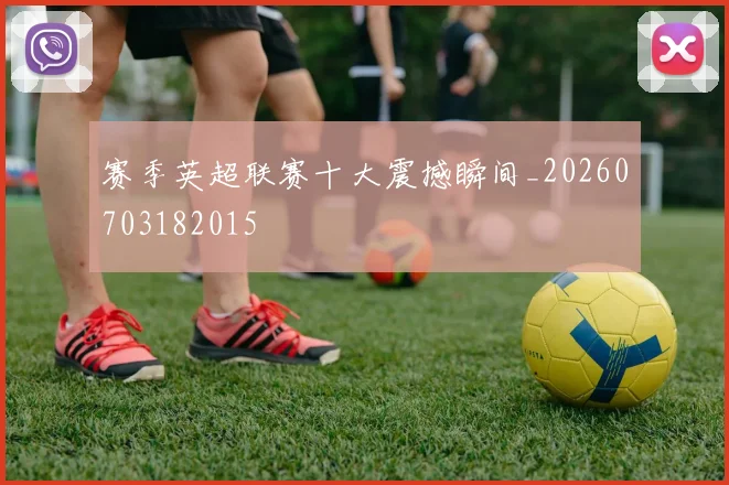 赛季英超联赛十大震撼瞬间_20260703182015