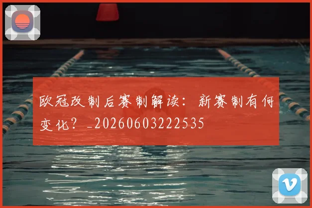 欧冠改制后赛制解读：新赛制有何变化？_20260603222535