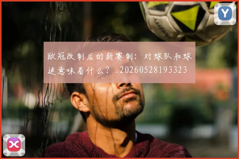 欧冠改制后的新赛制：对球队和球迷意味着什么？_20260528193323