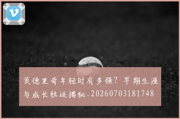 莫德里奇年轻时有多强?早期生涯与成长轨迹揭秘_20260703181748