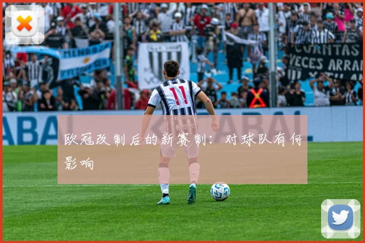 欧冠改制后的新赛制：对球队有何影响