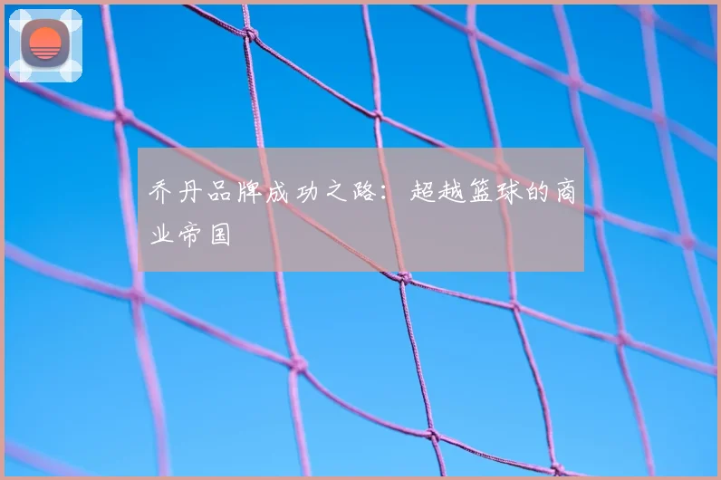乔丹品牌成功之路：超越篮球的商业帝国