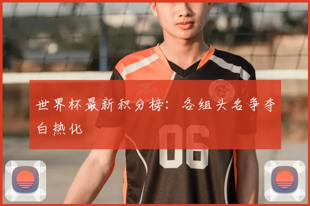 世界杯最新积分榜:各组头名争夺白热化