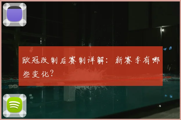 欧冠改制后赛制详解:新赛季有哪些变化?