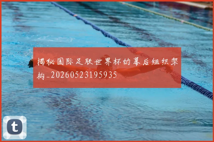 揭秘国际足联世界杯的幕后组织架构_20260523195935