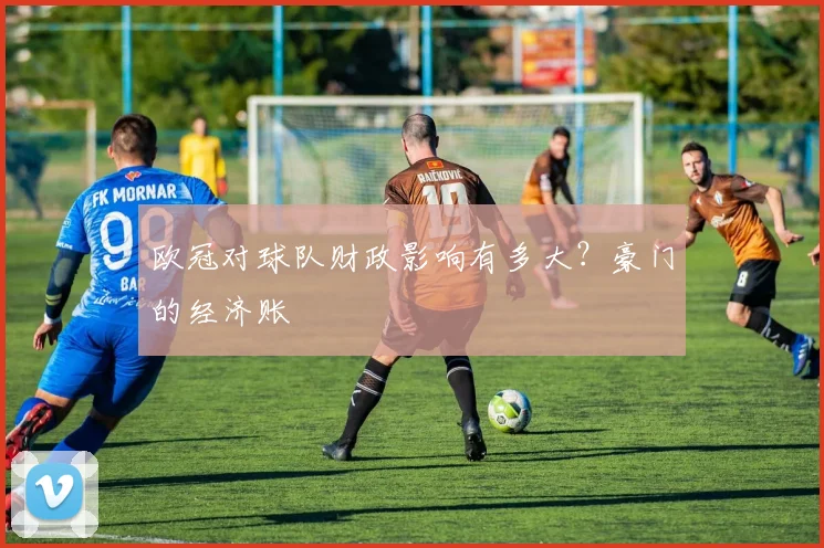 欧冠对球队财政影响有多大？豪门的经济账