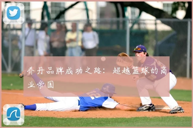 乔丹品牌成功之路:超越篮球的商业帝国