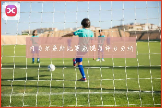 内马尔最新比赛表现与评分分析